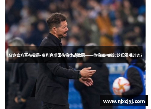 马竞官方宣布若昂·费利克斯因伤将休战数周——他将如何度过这段艰难时光？