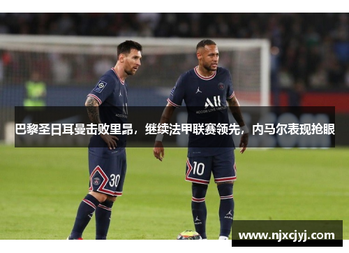 巴黎圣日耳曼击败里昂，继续法甲联赛领先，内马尔表现抢眼