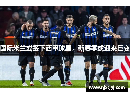 国际米兰或签下西甲球星，新赛季或迎来巨变